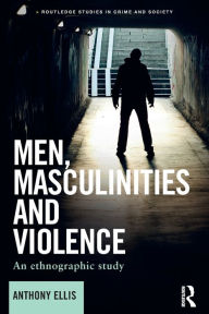 Title: Men, Masculinities and Violence: An Ethnographic Study / Edition 1, Author: Anthony Ellis