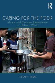 Title: Caring for the Poor: Islamic and Christian Benevolence in a Liberal World / Edition 1, Author: Cihan Tugal