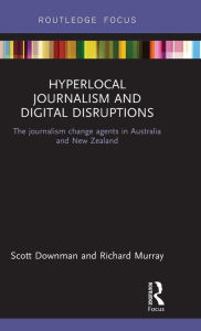 Title: Hyperlocal Journalism and Digital Disruptions: The journalism change agents in Australia and New Zealand / Edition 1, Author: Scott Downman