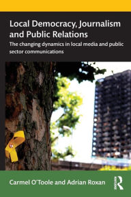 Title: Local Democracy, Journalism and Public Relations: The changing dynamics in local media and public sector communications / Edition 1, Author: Carmel O'Toole