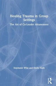 Title: Healing Trauma in Group Settings: The Art of Co-Leader Attunement / Edition 1, Author: Stephanie Wise