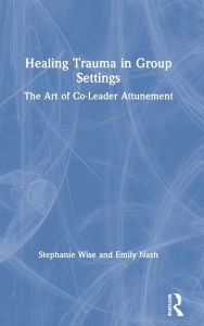 Title: Healing Trauma in Group Settings: The Art of Co-Leader Attunement, Author: Stephanie Wise