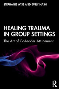 Title: Healing Trauma in Group Settings: The Art of Co-Leader Attunement / Edition 1, Author: Stephanie Wise