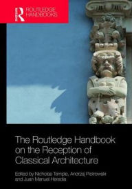 Title: The Routledge Handbook on the Reception of Classical Architecture / Edition 1, Author: Nicholas Temple