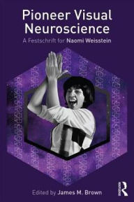 Title: Pioneer Visual Neuroscience: A Festschrift for Naomi Weisstein / Edition 1, Author: James M. Brown