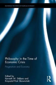 Title: Philosophy in the Time of Economic Crisis: Pragmatism and Economy / Edition 1, Author: Kenneth W. Stikkers