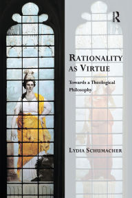 Title: Rationality as Virtue: Towards a Theological Philosophy, Author: Lydia Schumacher