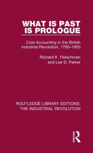 Title: What is Past is Prologue: Cost Accounting in the British Industrial Revolution, 1760-1850, Author: Richard K. Fleischman