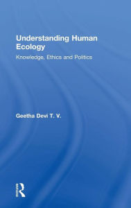 Title: Understanding Human Ecology: Knowledge, Ethics and Politics / Edition 1, Author: Geetha Devi T. V.