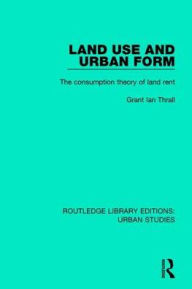 Title: Land Use and Urban Form: The Consumption Theory of Land Rent, Author: Grant Ian Thrall
