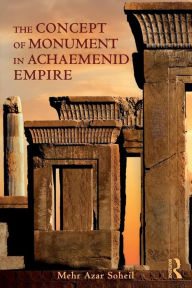 Title: The Concept of Monument in Achaemenid Empire / Edition 1, Author: Mehr Azar Soheil