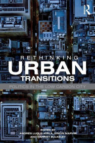 Title: Rethinking Urban Transitions: Politics in the Low Carbon City / Edition 1, Author: Andrés Luque-Ayala