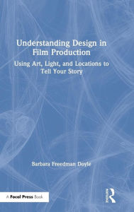 Title: Understanding Design in Film Production: Using Art, Light & Locations to Tell Your Story / Edition 1, Author: Barbara Freedman Doyle