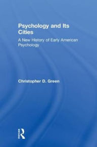 Title: Psychology and Its Cities: A New History of Early American Psychology / Edition 1, Author: Christopher D. Green