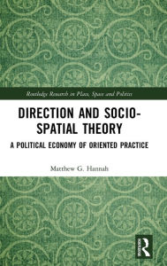 Title: Direction and Socio-spatial Theory: A Political Economy of Oriented Practice / Edition 1, Author: Matthew Hannah