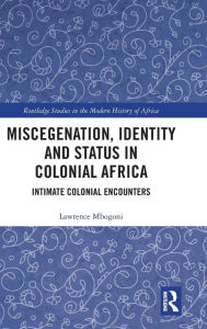 Title: Miscegenation, Identity and Status in Colonial Africa: Intimate Colonial Encounters / Edition 1, Author: Lawrence Mbogoni