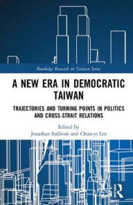 Title: A New Era in Democratic Taiwan: Trajectories and Turning Points in Politics and Cross-Strait Relations, Author: Jonathan Sullivan