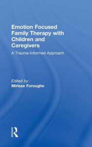 Title: Emotion Focused Family Therapy with Children and Caregivers: A Trauma-Informed Approach / Edition 1, Author: Mirisse Foroughe