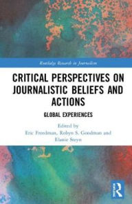 Title: Critical Perspectives on Journalistic Beliefs and Actions: Global Experiences / Edition 1, Author: Eric Freedman