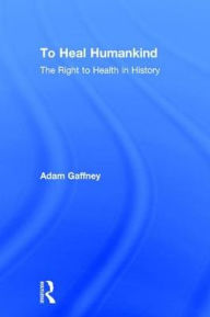 Title: To Heal Humankind: The Right to Health in History, Author: Adam Gaffney