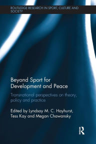 Title: Beyond Sport for Development and Peace: Transnational Perspectives on Theory, Policy and Practice / Edition 1, Author: Lyndsay M. C. Hayhurst