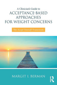 Title: A Clinician's Guide to Acceptance-Based Approaches for Weight Concerns: The Accept Yourself! Framework / Edition 1, Author: Margit Berman