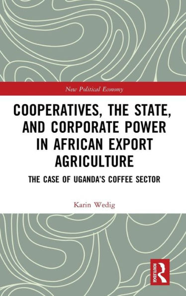 Cooperatives, the State, and Corporate Power in African Export Agriculture: The Case of Uganda's Coffee Sector / Edition 1