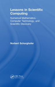 Title: Lessons in Scientific Computing: Numerical Mathematics, Computer Technology, and Scientific Discovery / Edition 1, Author: Norbert Schorghofer