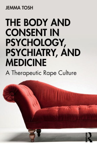 The Body and Consent in Psychology, Psychiatry, and Medicine: A Therapeutic Rape Culture / Edition 1