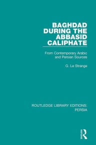Title: Baghdad During the Abbasid Caliphate: From Contemporary Arabic and Persian Sources, Author: G. Le Strange