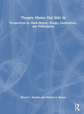 Theatre Masks Out Side In: Perspectives on Mask History, Design, Construction, and Performance