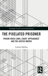 Title: The Pixelated Prisoner: Prison Video Links, Court 'Appearance' and the Justice Matrix / Edition 1, Author: Carolyn McKay