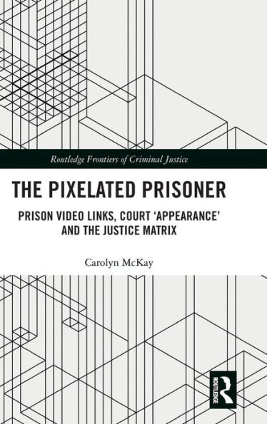 The Pixelated Prisoner: Prison Video Links, Court 'Appearance' and the Justice Matrix / Edition 1