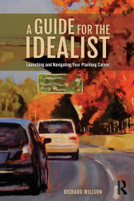 Title: A Guide for the Idealist: Launching and Navigating Your Planning Career / Edition 1, Author: Richard Willson