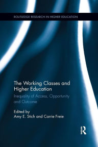 Title: The Working Classes and Higher Education: Inequality of Access, Opportunity and Outcome / Edition 1, Author: Amy E. Stich