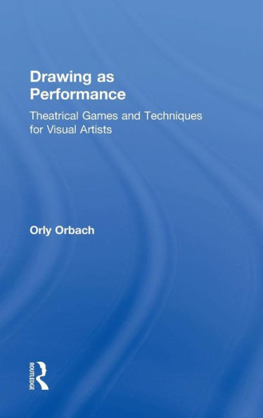 Drawing as Performance: Theatrical Games and Techniques for Visual Artists / Edition 1