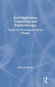 Title: Anti-Oppressive Counseling and Psychotherapy: Action for Personal and Social Change / Edition 1, Author: Jason D. Brown