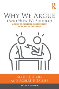 Title: Why We Argue (And How We Should): A Guide to Political Disagreement in an Age of Unreason / Edition 2, Author: Scott Aikin