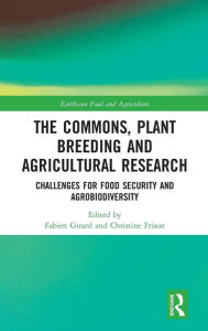 Title: The Commons, Plant Breeding and Agricultural Research: Challenges for Food Security and Agrobiodiversity / Edition 1, Author: Fabien Girard