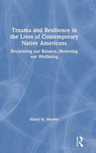 Title: Trauma and Resilience in the Lives of Contemporary Native Americans: Reclaiming our Balance, Restoring our Wellbeing / Edition 1, Author: Hilary N. Weaver