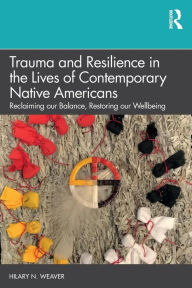 Title: Trauma and Resilience in the Lives of Contemporary Native Americans: Reclaiming our Balance, Restoring our Wellbeing / Edition 1, Author: Hilary N. Weaver
