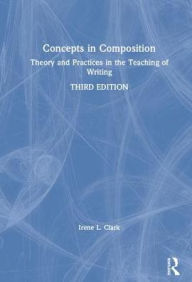 Title: Concepts in Composition: Theory and Practices in the Teaching of Writing / Edition 3, Author: Irene L. Clark