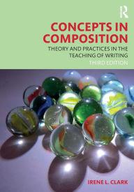 Title: Concepts in Composition: Theory and Practices in the Teaching of Writing / Edition 3, Author: Irene L. Clark