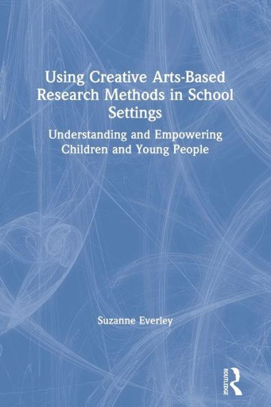 Using Creative Arts-Based Research Methods School Settings: Understanding and Empowering Children Young People
