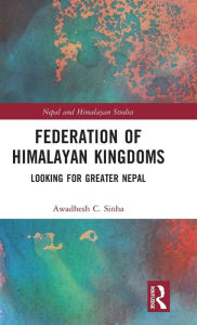 Title: Federation of Himalayan Kingdoms: Looking for Greater Nepal / Edition 1, Author: Awadhesh C. Sinha