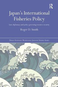 Title: Japan's International Fisheries Policy: Law, Diplomacy and Politics Governing Resource Security, Author: Roger D. Smith