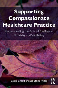 Title: Supporting compassionate healthcare practice: Understanding the role of resilience, positivity and wellbeing / Edition 1, Author: Claire Chambers