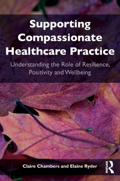 Supporting compassionate healthcare practice: Understanding the role of resilience, positivity and wellbeing / Edition 1