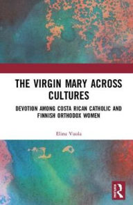 Title: The Virgin Mary across Cultures: Devotion among Costa Rican Catholic and Finnish Orthodox Women / Edition 1, Author: Elina Vuola