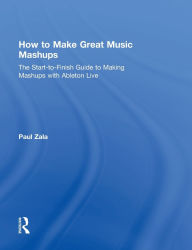 Title: How to Make Great Music Mashups: The Start-to-Finish Guide to Making Mashups with Ableton Live / Edition 1, Author: Paul Zala